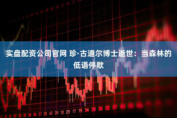 实盘配资公司官网 珍·古道尔博士逝世：当森林的低语停歇