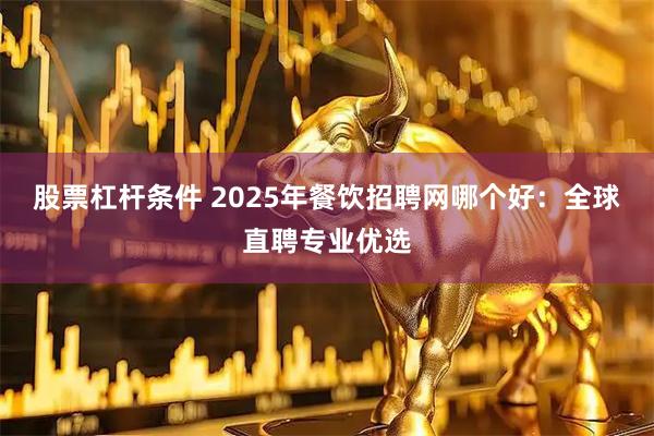 股票杠杆条件 2025年餐饮招聘网哪个好：全球直聘专业优选