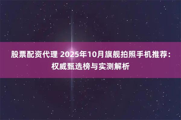 股票配资代理 2025年10月旗舰拍照手机推荐：权威甄选榜与实测解析