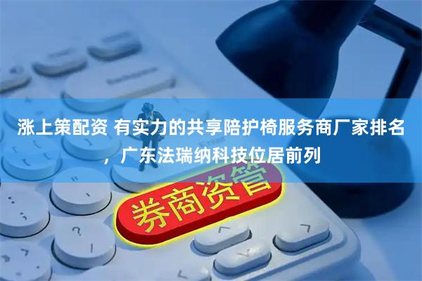 涨上策配资 有实力的共享陪护椅服务商厂家排名，广东法瑞纳科技位居前列