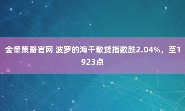 金夆策略官网 波罗的海干散货指数跌2.04%，至1923点