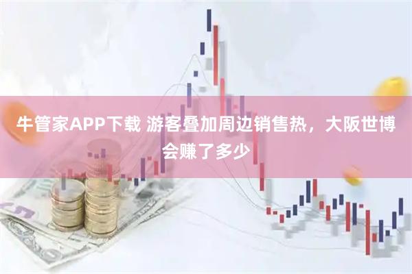 牛管家APP下载 游客叠加周边销售热，大阪世博会赚了多少