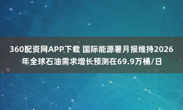 360配资网APP下载 国际能源署月报维持2026年全球石油需求增长预测在69.9万桶/日