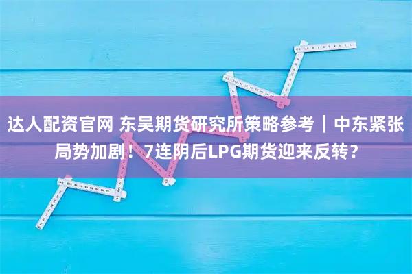 达人配资官网 东吴期货研究所策略参考｜中东紧张局势加剧！7连阴后LPG期货迎来反转？