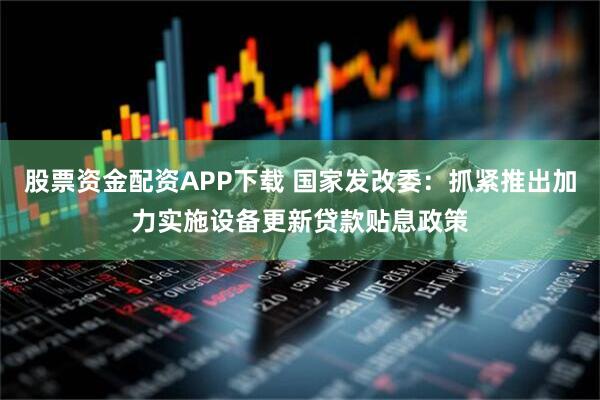 股票资金配资APP下载 国家发改委：抓紧推出加力实施设备更新贷款贴息政策