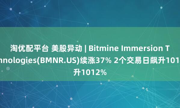 淘优配平台 美股异动 | Bitmine Immersion Technologies(BMNR.US)续涨37% 2个交易日飙升1012%