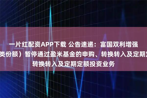 一片红配资APP下载 公告速递：富国双利增强债券基金（C类份额）暂停通过盈米基金的申购、转换转入及定期定额投资业务
