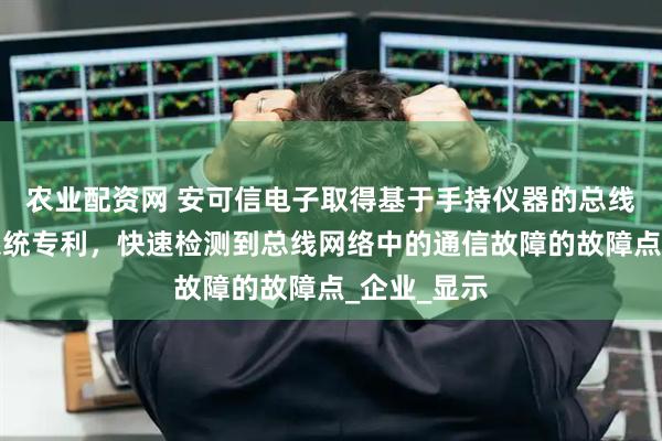农业配资网 安可信电子取得基于手持仪器的总线故障检测系统专利，快速检测到总线网络中的通信故障的故障点_企业_显示
