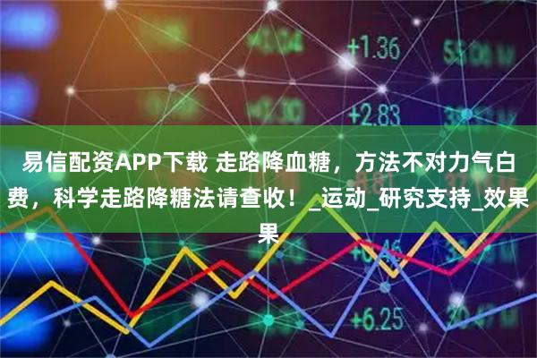 易信配资APP下载 走路降血糖，方法不对力气白费，科学走路降糖法请查收！_运动_研究支持_效果
