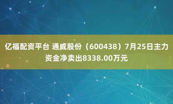 亿福配资平台 通威股份（600438）7月25日主力资金净卖出8338.00万元