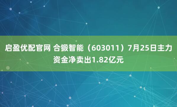 启盈优配官网 合锻智能（603011）7月25日主力资金净卖出1.82亿元