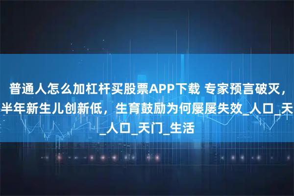 普通人怎么加杠杆买股票APP下载 专家预言破灭，2025上半年新生儿创新低，生育鼓励为何屡屡失效_人口_天门_生活