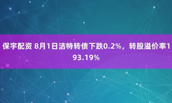 保宇配资 8月1日洁特转债下跌0.2%，转股溢价率193.19%