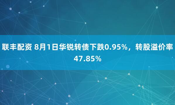 联丰配资 8月1日华锐转债下跌0.95%，转股溢价率47.85%