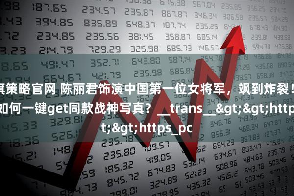 大旗策略官网 陈丽君饰演中国第一位女将军，飒到炸裂！普通人如何一键get同款战神写真？__trans__>>https_pc