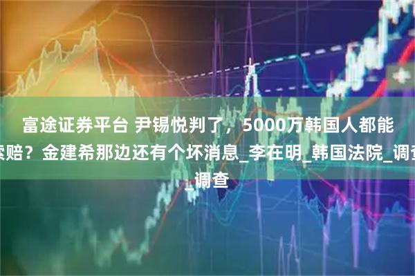 富途证券平台 尹锡悦判了，5000万韩国人都能索赔？金建希那边还有个坏消息_李在明_韩国法院_调查
