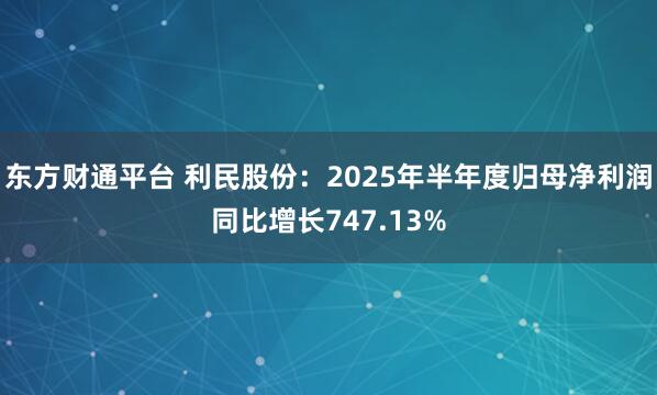东方财通平台 利民股份：2025年半年度归母净利润同比增长747.13%