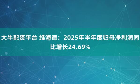 大牛配资平台 维海德：2025年半年度归母净利润同比增长24.69%