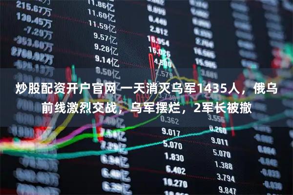 炒股配资开户官网 一天消灭乌军1435人，俄乌前线激烈交战，乌军摆烂，2军长被撤