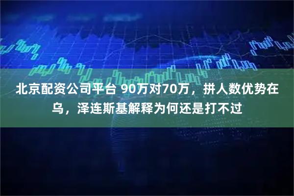 北京配资公司平台 90万对70万，拼人数优势在乌，泽连斯基解释为何还是打不过