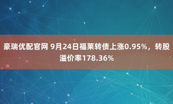 豪瑞优配官网 9月24日福莱转债上涨0.95%，转股溢价率178.36%