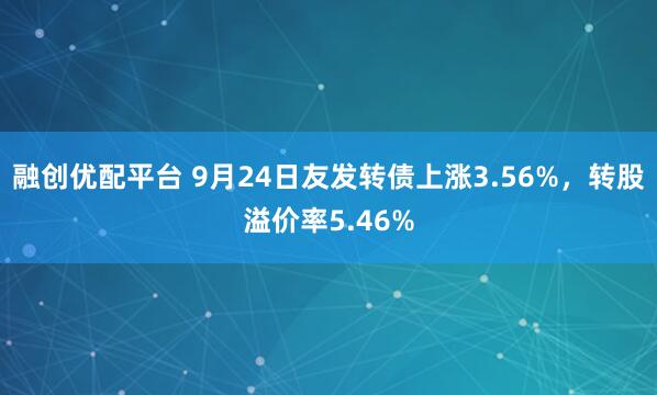 融创优配平台 9月24日友发转债上涨3.56%，转股溢价率5.46%