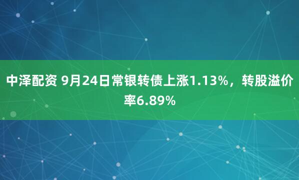 中泽配资 9月24日常银转债上涨1.13%，转股溢价率6.89%