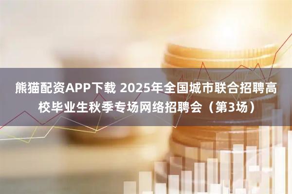 熊猫配资APP下载 2025年全国城市联合招聘高校毕业生秋季专场网络招聘会（第3场）