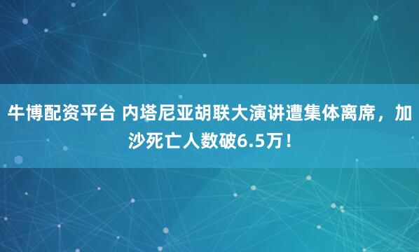 牛博配资平台 内塔尼亚胡联大演讲遭集体离席，加沙死亡人数破6.5万！