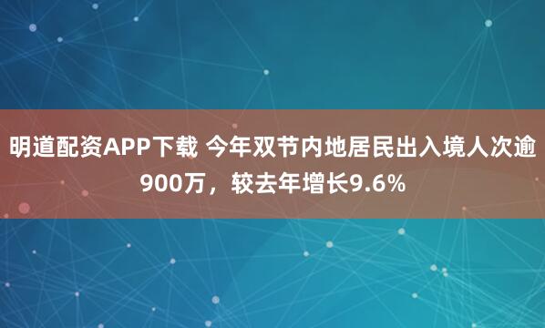 明道配资APP下载 今年双节内地居民出入境人次逾900万，较去年增长9.6%