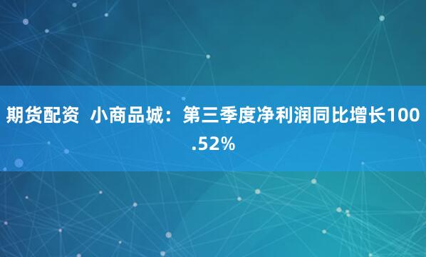 期货配资  小商品城：第三季度净利润同比增长100.52%