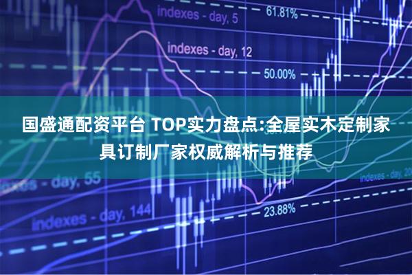国盛通配资平台 TOP实力盘点:全屋实木定制家具订制厂家权威解析与推荐
