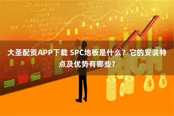 大圣配资APP下载 SPC地板是什么？它的安装特点及优势有哪些？