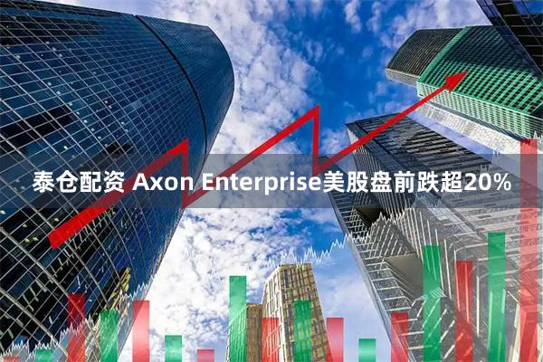 泰仓配资 Axon Enterprise美股盘前跌超20%