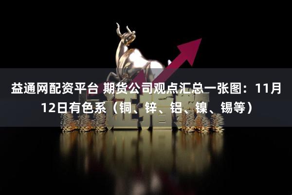 益通网配资平台 期货公司观点汇总一张图：11月12日有色系（铜、锌、铝、镍、锡等）