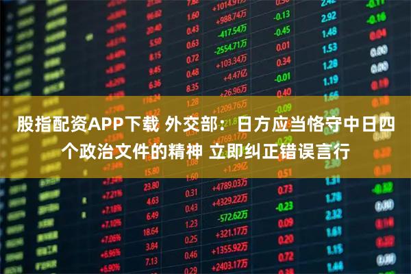 股指配资APP下载 外交部：日方应当恪守中日四个政治文件的精神 立即纠正错误言行