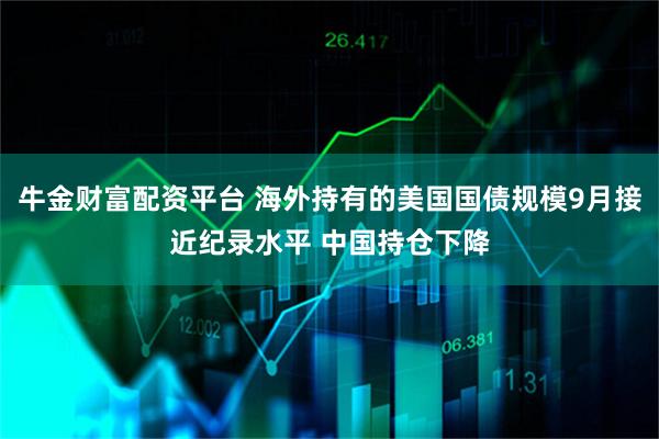 牛金财富配资平台 海外持有的美国国债规模9月接近纪录水平 中国持仓下降