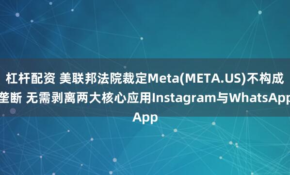 杠杆配资 美联邦法院裁定Meta(META.US)不构成垄断 无需剥离两大核心应用Instagram与WhatsApp