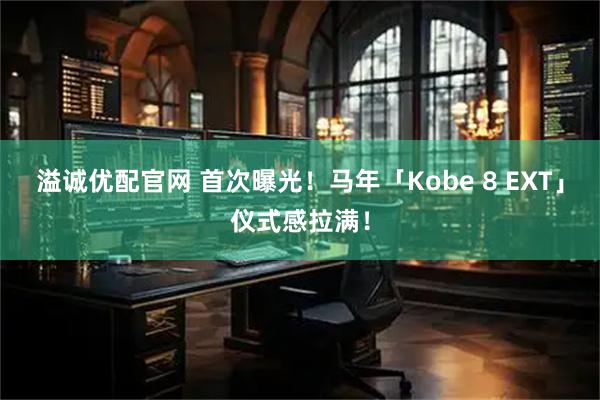 溢诚优配官网 首次曝光！马年「Kobe 8 EXT」仪式感拉满！