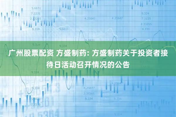 广州股票配资 方盛制药: 方盛制药关于投资者接待日活动召开情况的公告