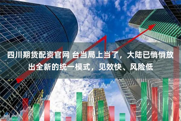 四川期货配资官网 台当局上当了，大陆已悄悄放出全新的统一模式，见效快、风险低