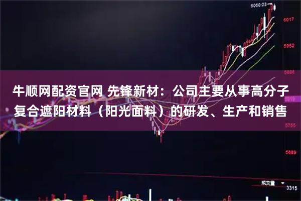 牛顺网配资官网 先锋新材：公司主要从事高分子复合遮阳材料（阳光面料）的研发、生产和销售