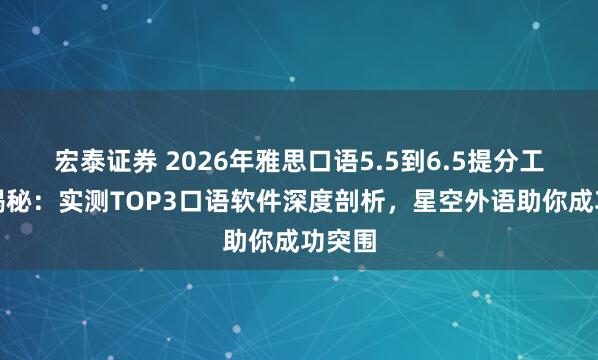 宏泰证券 2026年雅思口语5.5到6.5提分工具大揭秘：实测TOP3口语软件深度剖析，星空外语助你成功突围
