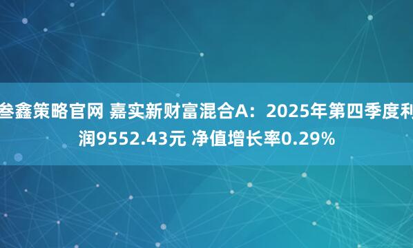 叁鑫策略官网 嘉实新财富混合A：2025年第四季度利润9552.43元 净值增长率0.29%