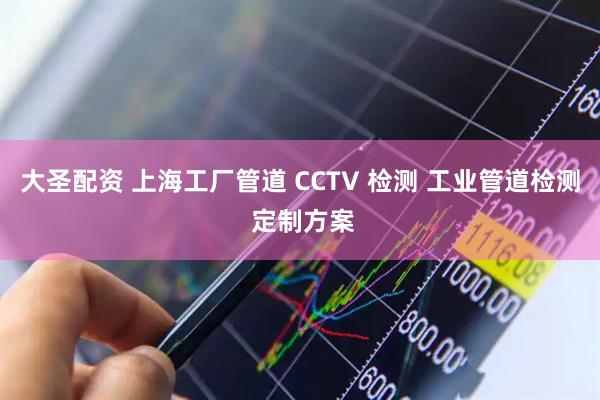 大圣配资 上海工厂管道 CCTV 检测 工业管道检测 定制方案