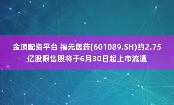 金顶配资平台 福元医药(601089.SH)约2.75亿股限售股将于6月30日起上市流通