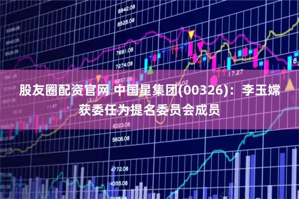 股友圈配资官网 中国星集团(00326)：李玉嫦获委任为提名委员会成员