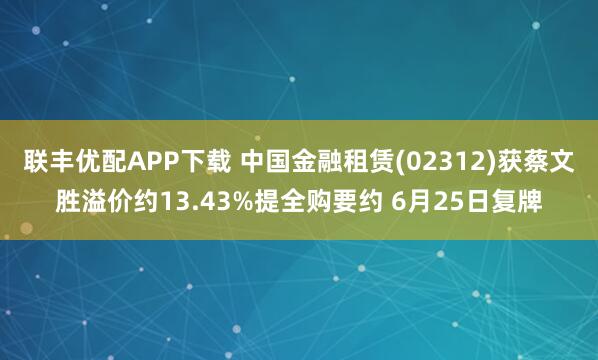 联丰优配APP下载 中国金融租赁(02312)获蔡文胜溢价约13.43%提全购要约 6月25日复牌