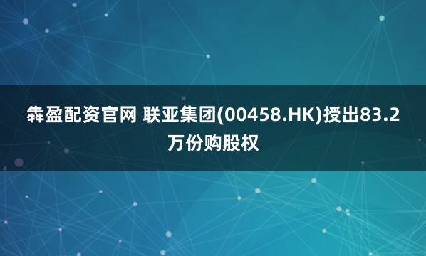 犇盈配资官网 联亚集团(00458.HK)授出83.2万份购股权