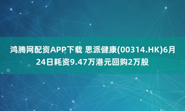 鸿腾网配资APP下载 思派健康(00314.HK)6月24日耗资9.47万港元回购2万股